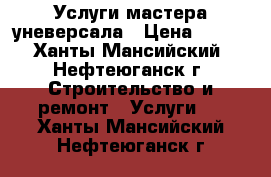 Услуги мастера уневерсала › Цена ­ 350 - Ханты-Мансийский, Нефтеюганск г. Строительство и ремонт » Услуги   . Ханты-Мансийский,Нефтеюганск г.